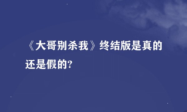 《大哥别杀我》终结版是真的还是假的?