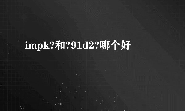 impk?和?91d2?哪个好