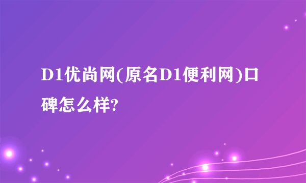 D1优尚网(原名D1便利网)口碑怎么样?
