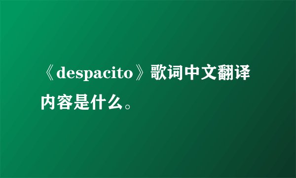《despacito》歌词中文翻译内容是什么。