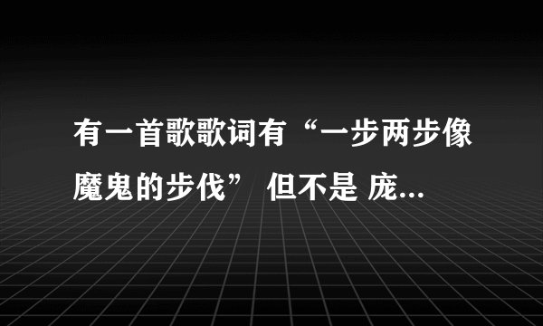 有一首歌歌词有“一步两步像魔鬼的步伐” 但不是 庞麦郎的那首滑板鞋