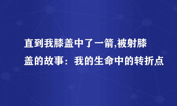 直到我膝盖中了一箭,被射膝盖的故事：我的生命中的转折点