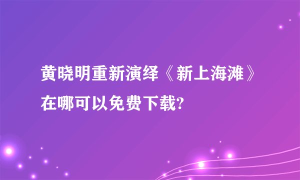 黄晓明重新演绎《新上海滩》在哪可以免费下载?