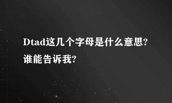 Dtad这几个字母是什么意思?谁能告诉我?