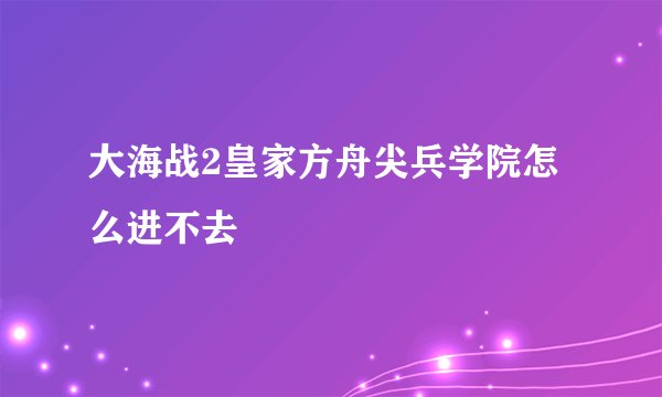 大海战2皇家方舟尖兵学院怎么进不去