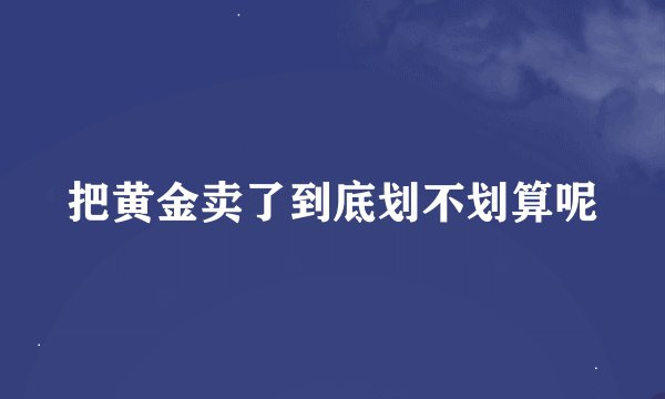 把黄金卖了到底划不划算呢