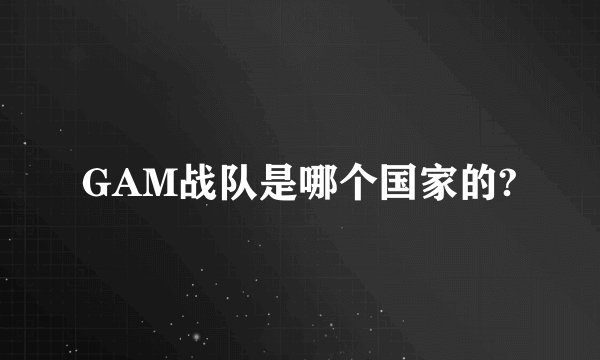 GAM战队是哪个国家的?