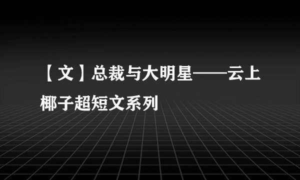 【文】总裁与大明星——云上椰子超短文系列
