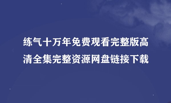 练气十万年免费观看完整版高清全集完整资源网盘链接下载