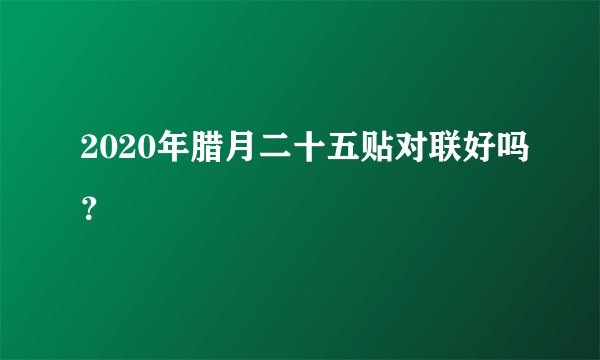2020年腊月二十五贴对联好吗？