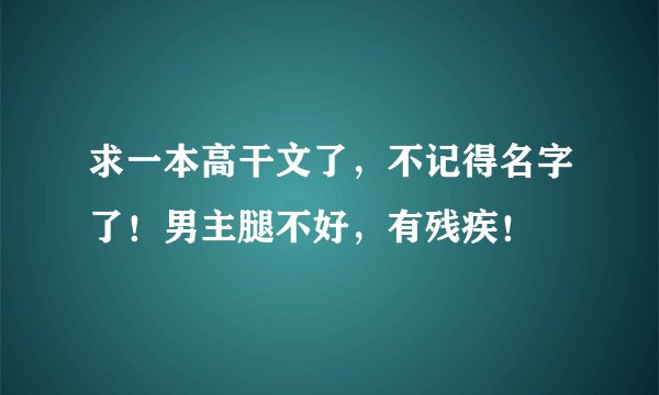 求一本高干文了，不记得名字了！男主腿不好，有残疾！
