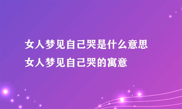 女人梦见自己哭是什么意思 女人梦见自己哭的寓意