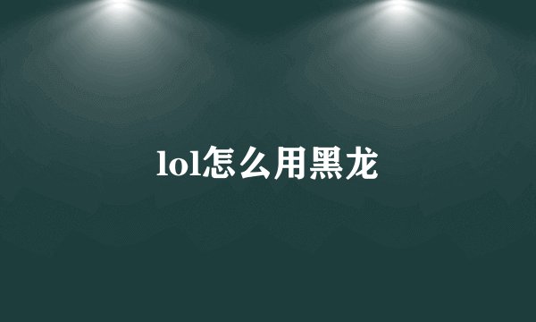 lol怎么用黑龙