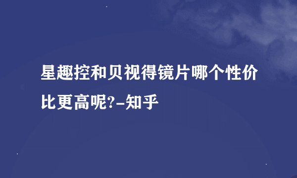 星趣控和贝视得镜片哪个性价比更高呢?-知乎