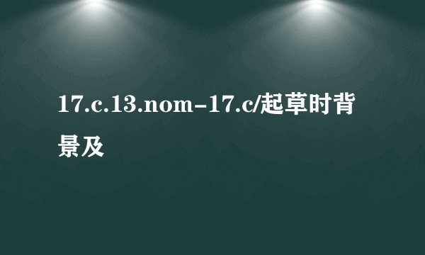 17.c.13.nom-17.c/起草时背景及