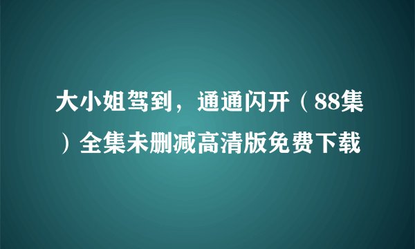 大小姐驾到，通通闪开（88集）全集未删减高清版免费下载