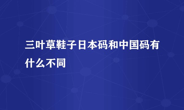 三叶草鞋子日本码和中国码有什么不同