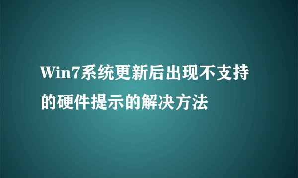 Win7系统更新后出现不支持的硬件提示的解决方法