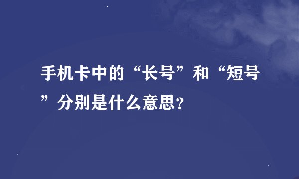 手机卡中的“长号”和“短号”分别是什么意思？