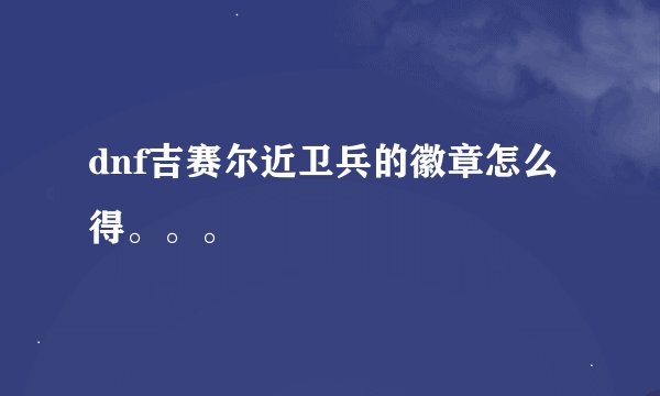 dnf吉赛尔近卫兵的徽章怎么得。。。