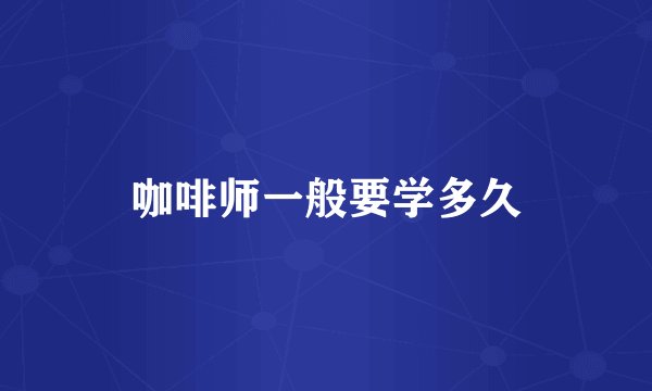 咖啡师一般要学多久