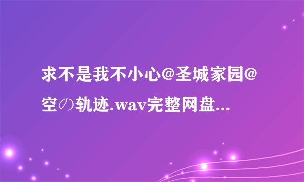 求不是我不小心@圣城家园@空の轨迹.wav完整网盘链接下载