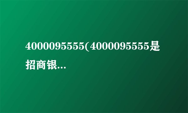 4000095555(4000095555是招商银行电话吗？)