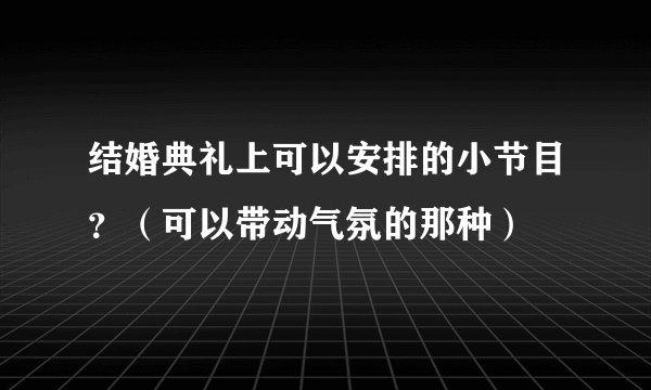结婚典礼上可以安排的小节目?(可以带动气氛的那种)