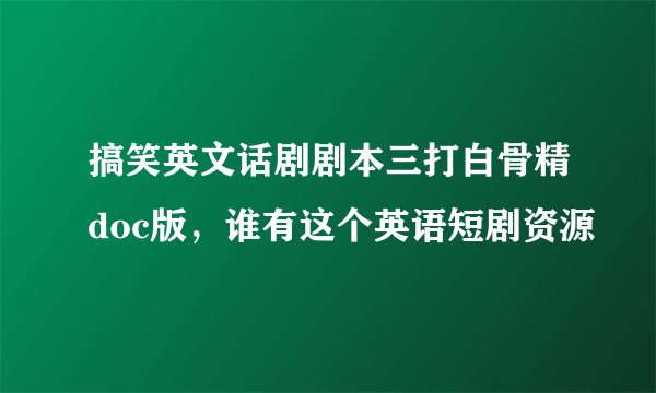 搞笑英文话剧剧本三打白骨精doc版，谁有这个英语短剧资源