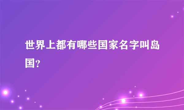 世界上都有哪些国家名字叫岛国？
