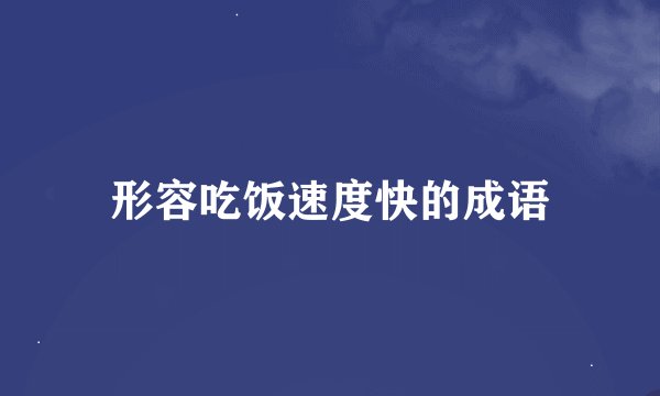 形容吃饭速度快的成语