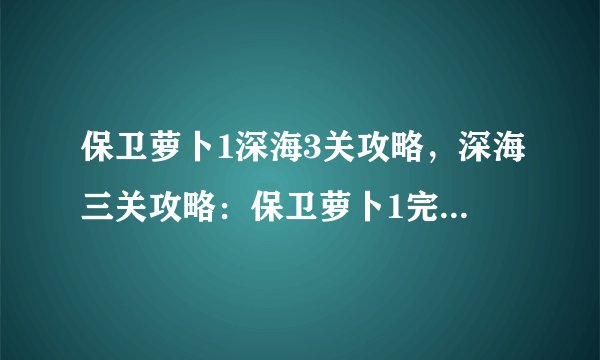 保卫萝卜1深海3关攻略，深海三关攻略：保卫萝卜1完美突破！