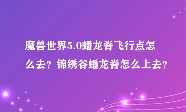 魔兽世界5.0蟠龙脊飞行点怎么去?锦绣谷蟠龙脊怎么上去?