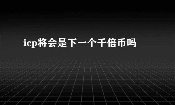 icp将会是下一个千倍币吗