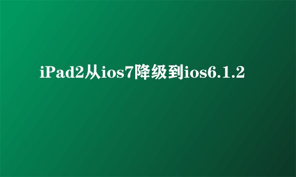 iPad2从ios7降级到ios6.1.2