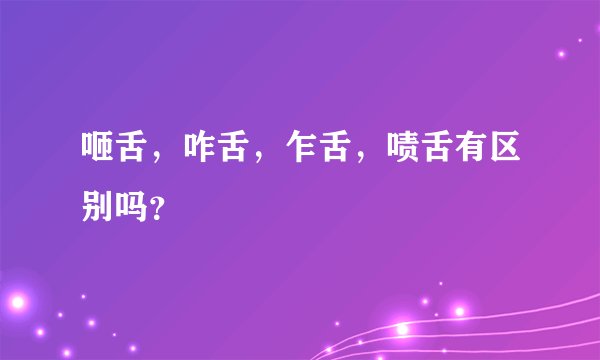 咂舌，咋舌，乍舌，啧舌有区别吗？