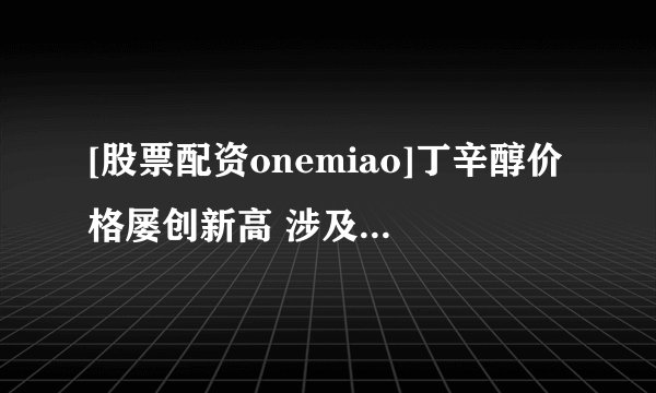 [股票配资onemiao]丁辛醇价格屡创新高 涉及丁辛醇上市公司有哪些？