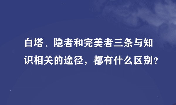 白塔、隐者和完美者三条与知识相关的途径，都有什么区别？