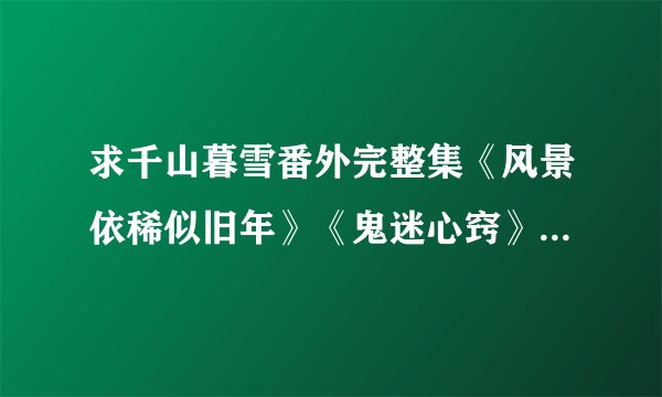 求千山暮雪番外完整集《风景依稀似旧年》《鬼迷心窍》《禽兽和我的甜蜜生活1》《禽兽和我的甜蜜生活2》