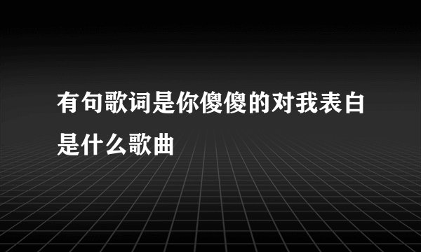 有句歌词是你傻傻的对我表白是什么歌曲