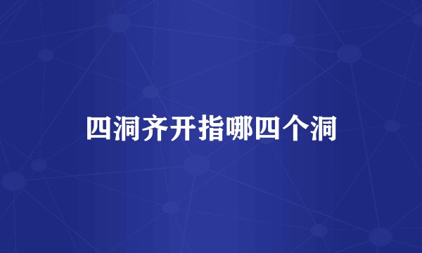 四洞齐开指哪四个洞