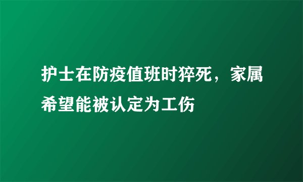 护士在防疫值班时猝死，家属希望能被认定为工伤