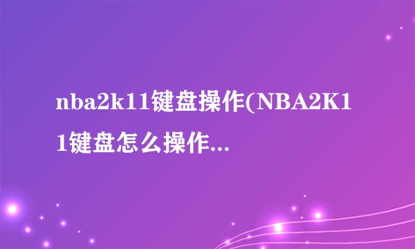 nba2k11键盘操作(NBA2K11键盘怎么操作)介绍_nba2k11键盘操作(NBA2K11键盘怎么操作)是什么