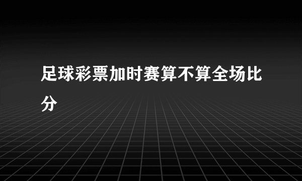 足球彩票加时赛算不算全场比分
