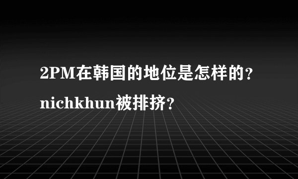 2PM在韩国的地位是怎样的？nichkhun被排挤？