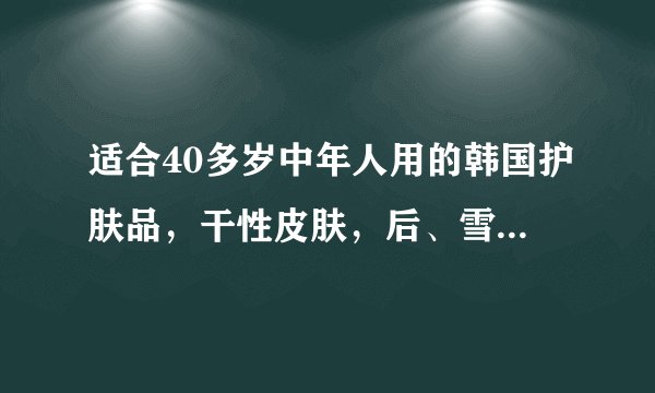 适合40多岁中年人用的韩国护肤品，干性皮肤，后、雪花秀、秀丽韩、婵真，哪种更适合？