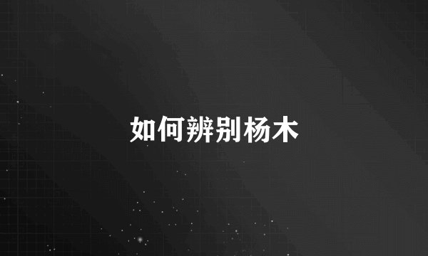 如何辨别杨木