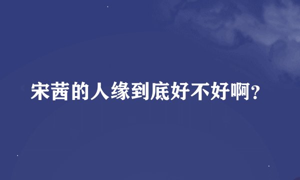 宋茜的人缘到底好不好啊？