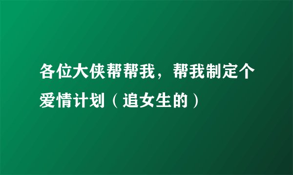 各位大侠帮帮我，帮我制定个爱情计划（追女生的）
