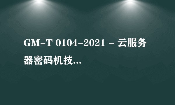 GM-T 0104-2021 - 云服务器密码机技术规范 标准PDF全文在哪里可以下载？